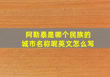 阿勒泰是哪个民族的城市名称呢英文怎么写