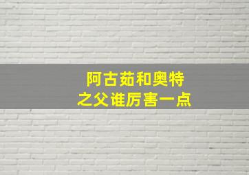 阿古茹和奥特之父谁厉害一点