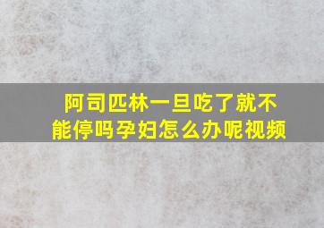 阿司匹林一旦吃了就不能停吗孕妇怎么办呢视频