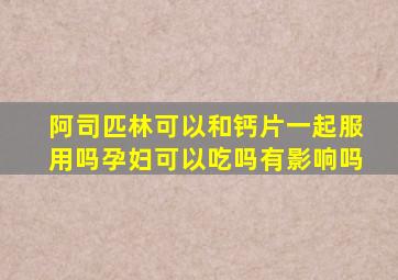 阿司匹林可以和钙片一起服用吗孕妇可以吃吗有影响吗