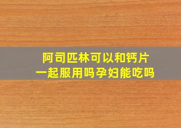 阿司匹林可以和钙片一起服用吗孕妇能吃吗