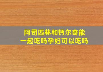 阿司匹林和钙尔奇能一起吃吗孕妇可以吃吗