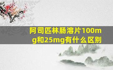 阿司匹林肠溶片100mg和25mg有什么区别