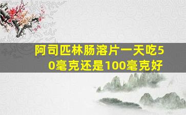 阿司匹林肠溶片一天吃50毫克还是100毫克好