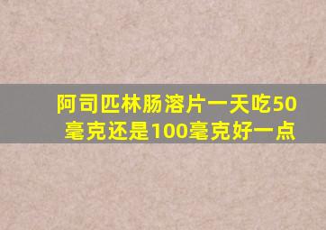 阿司匹林肠溶片一天吃50毫克还是100毫克好一点