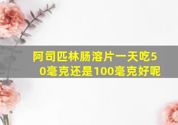 阿司匹林肠溶片一天吃50毫克还是100毫克好呢