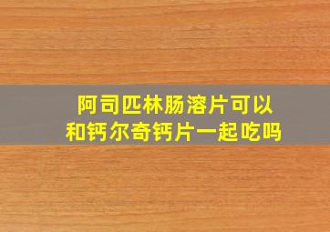 阿司匹林肠溶片可以和钙尔奇钙片一起吃吗