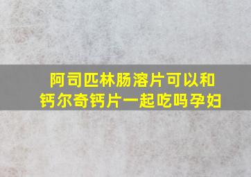 阿司匹林肠溶片可以和钙尔奇钙片一起吃吗孕妇