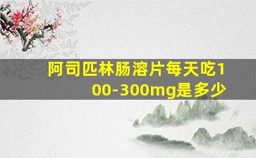 阿司匹林肠溶片每天吃100-300mg是多少