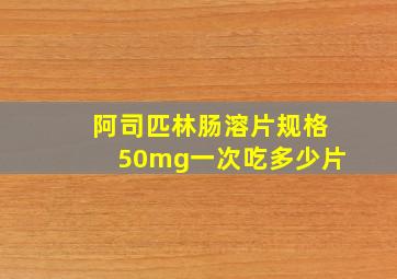 阿司匹林肠溶片规格50mg一次吃多少片