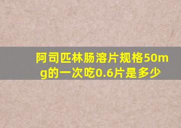 阿司匹林肠溶片规格50mg的一次吃0.6片是多少