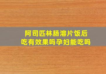 阿司匹林肠溶片饭后吃有效果吗孕妇能吃吗