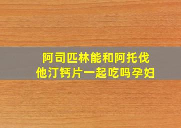 阿司匹林能和阿托伐他汀钙片一起吃吗孕妇