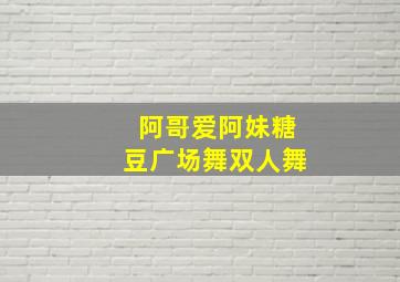 阿哥爱阿妹糖豆广场舞双人舞