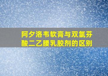 阿夕洛韦软膏与双氯芬酸二乙腰乳胶剂的区别