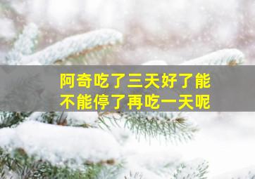 阿奇吃了三天好了能不能停了再吃一天呢