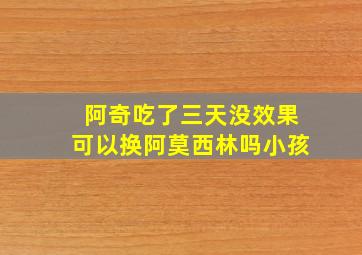 阿奇吃了三天没效果可以换阿莫西林吗小孩