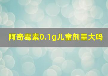 阿奇霉素0.1g儿童剂量大吗