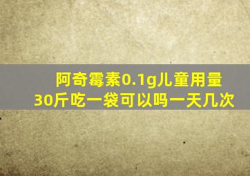 阿奇霉素0.1g儿童用量30斤吃一袋可以吗一天几次