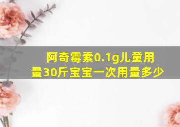 阿奇霉素0.1g儿童用量30斤宝宝一次用量多少