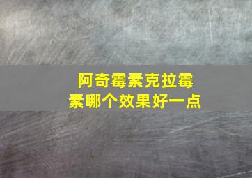 阿奇霉素克拉霉素哪个效果好一点