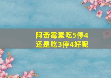 阿奇霉素吃5停4还是吃3停4好呢