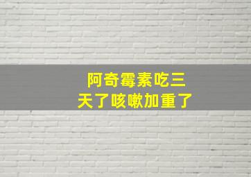 阿奇霉素吃三天了咳嗽加重了