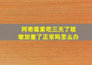 阿奇霉素吃三天了咳嗽加重了正常吗怎么办