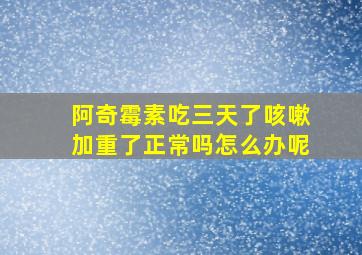 阿奇霉素吃三天了咳嗽加重了正常吗怎么办呢