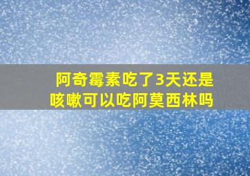 阿奇霉素吃了3天还是咳嗽可以吃阿莫西林吗