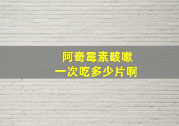 阿奇霉素咳嗽一次吃多少片啊