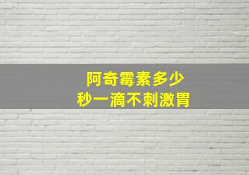 阿奇霉素多少秒一滴不刺激胃