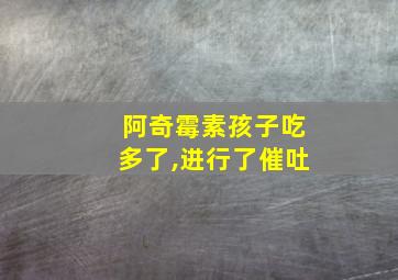 阿奇霉素孩子吃多了,进行了催吐