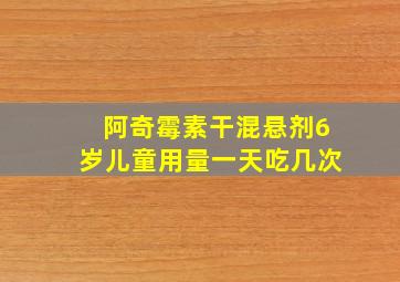 阿奇霉素干混悬剂6岁儿童用量一天吃几次