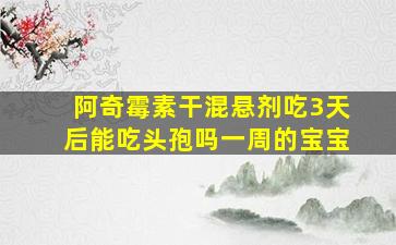 阿奇霉素干混悬剂吃3天后能吃头孢吗一周的宝宝