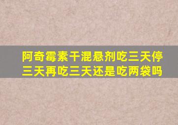 阿奇霉素干混悬剂吃三天停三天再吃三天还是吃两袋吗