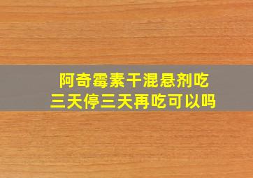 阿奇霉素干混悬剂吃三天停三天再吃可以吗