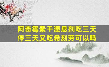 阿奇霉素干混悬剂吃三天停三天又吃希刻劳可以吗