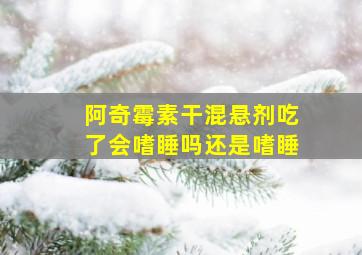 阿奇霉素干混悬剂吃了会嗜睡吗还是嗜睡