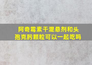 阿奇霉素干混悬剂和头孢克肟颗粒可以一起吃吗