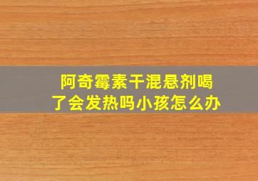 阿奇霉素干混悬剂喝了会发热吗小孩怎么办