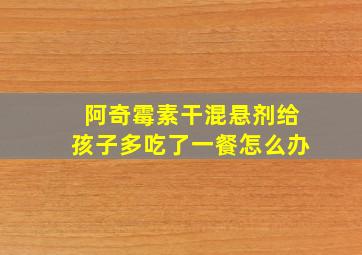 阿奇霉素干混悬剂给孩子多吃了一餐怎么办