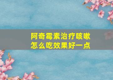 阿奇霉素治疗咳嗽怎么吃效果好一点