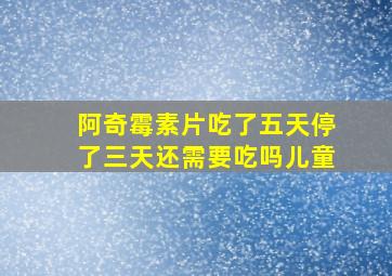 阿奇霉素片吃了五天停了三天还需要吃吗儿童