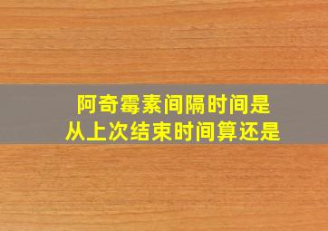 阿奇霉素间隔时间是从上次结束时间算还是