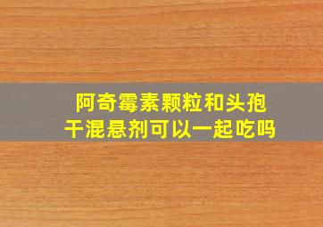 阿奇霉素颗粒和头孢干混悬剂可以一起吃吗