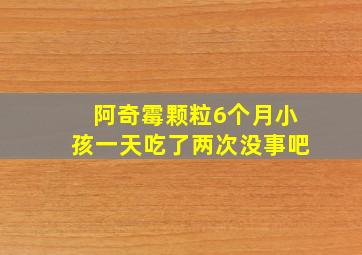 阿奇霉颗粒6个月小孩一天吃了两次没事吧