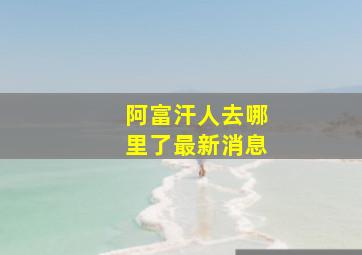 阿富汗人去哪里了最新消息