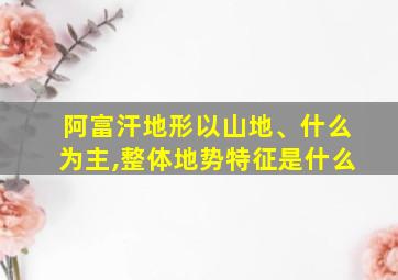 阿富汗地形以山地、什么为主,整体地势特征是什么