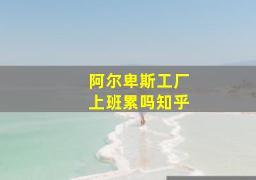 阿尔卑斯工厂上班累吗知乎